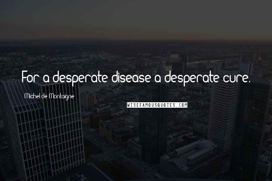 Michel De Montaigne Quotes: For a desperate disease a desperate cure.