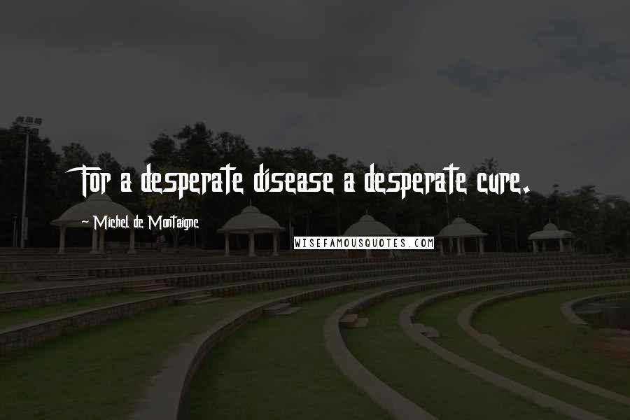 Michel De Montaigne Quotes: For a desperate disease a desperate cure.