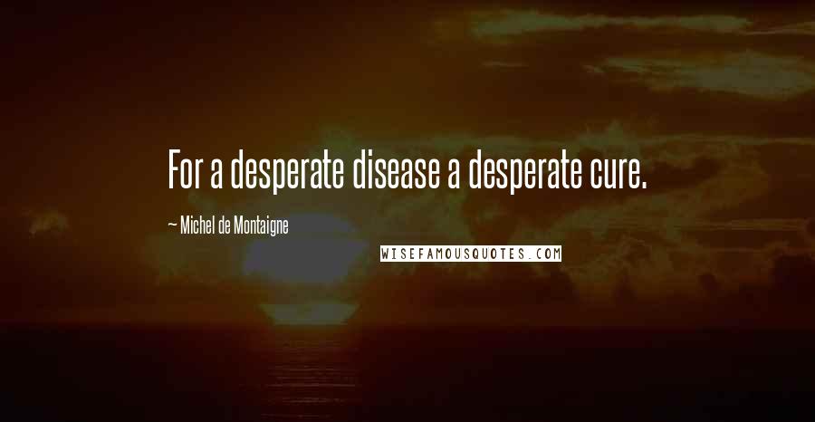 Michel De Montaigne Quotes: For a desperate disease a desperate cure.