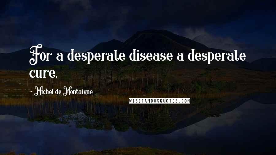 Michel De Montaigne Quotes: For a desperate disease a desperate cure.