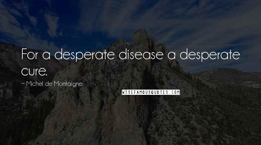 Michel De Montaigne Quotes: For a desperate disease a desperate cure.