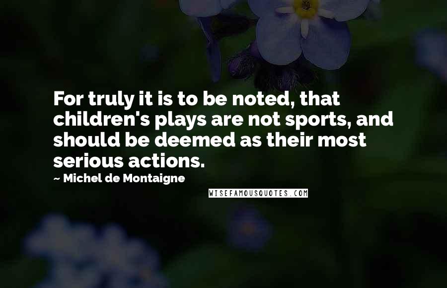 Michel De Montaigne Quotes: For truly it is to be noted, that children's plays are not sports, and should be deemed as their most serious actions.
