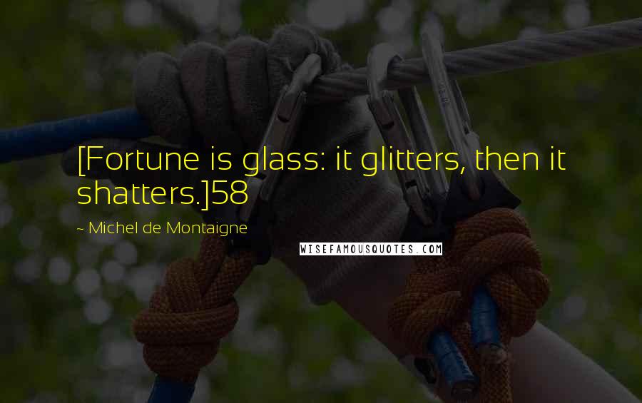 Michel De Montaigne Quotes: [Fortune is glass: it glitters, then it shatters.]58
