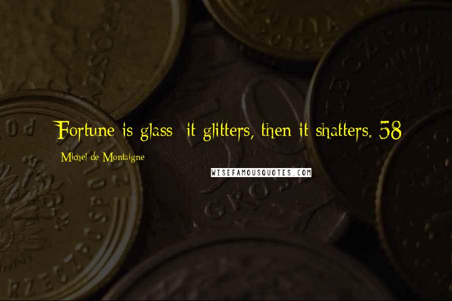 Michel De Montaigne Quotes: [Fortune is glass: it glitters, then it shatters.]58