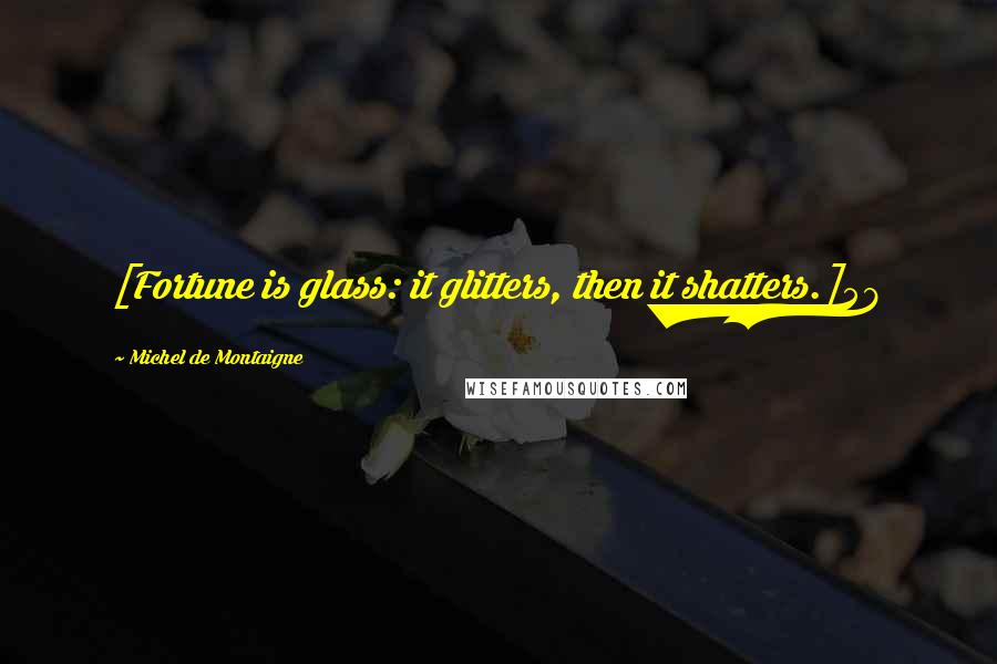 Michel De Montaigne Quotes: [Fortune is glass: it glitters, then it shatters.]58