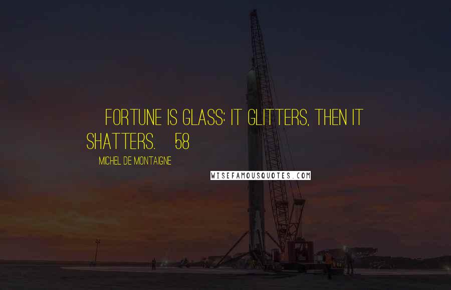 Michel De Montaigne Quotes: [Fortune is glass: it glitters, then it shatters.]58