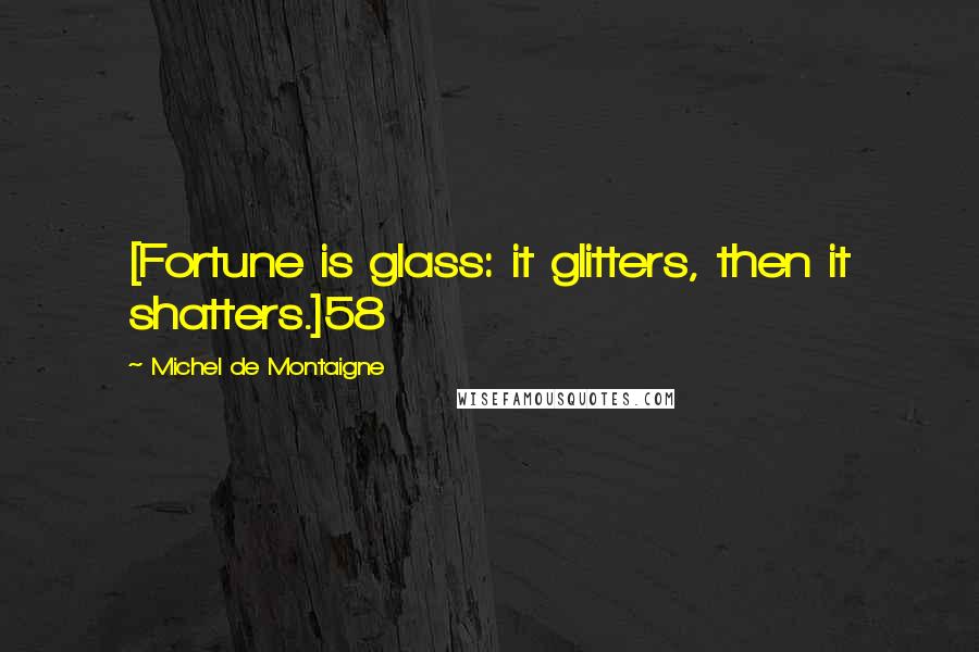 Michel De Montaigne Quotes: [Fortune is glass: it glitters, then it shatters.]58