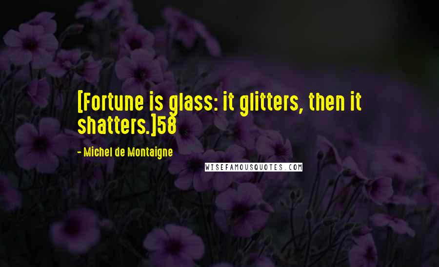 Michel De Montaigne Quotes: [Fortune is glass: it glitters, then it shatters.]58