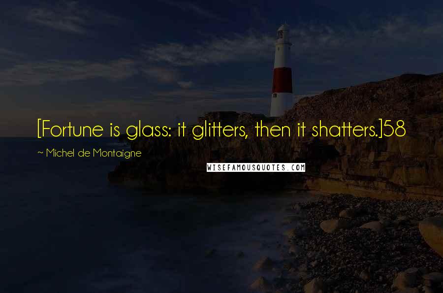 Michel De Montaigne Quotes: [Fortune is glass: it glitters, then it shatters.]58