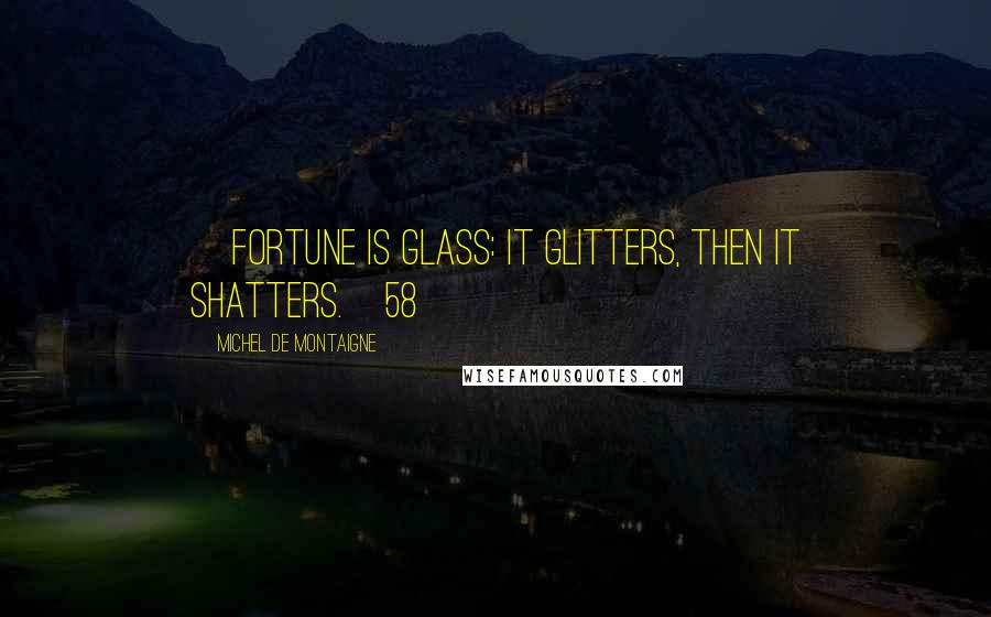 Michel De Montaigne Quotes: [Fortune is glass: it glitters, then it shatters.]58