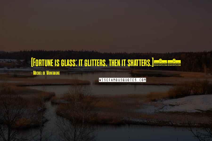 Michel De Montaigne Quotes: [Fortune is glass: it glitters, then it shatters.]58