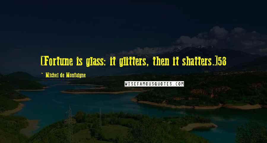 Michel De Montaigne Quotes: [Fortune is glass: it glitters, then it shatters.]58