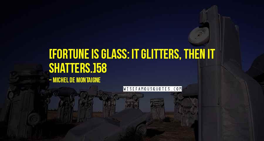 Michel De Montaigne Quotes: [Fortune is glass: it glitters, then it shatters.]58