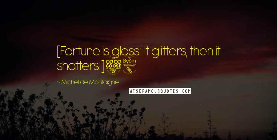 Michel De Montaigne Quotes: [Fortune is glass: it glitters, then it shatters.]58