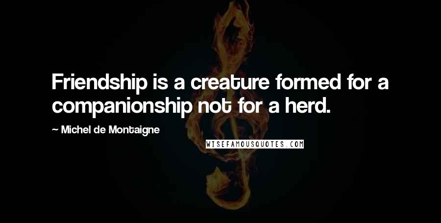 Michel De Montaigne Quotes: Friendship is a creature formed for a companionship not for a herd.