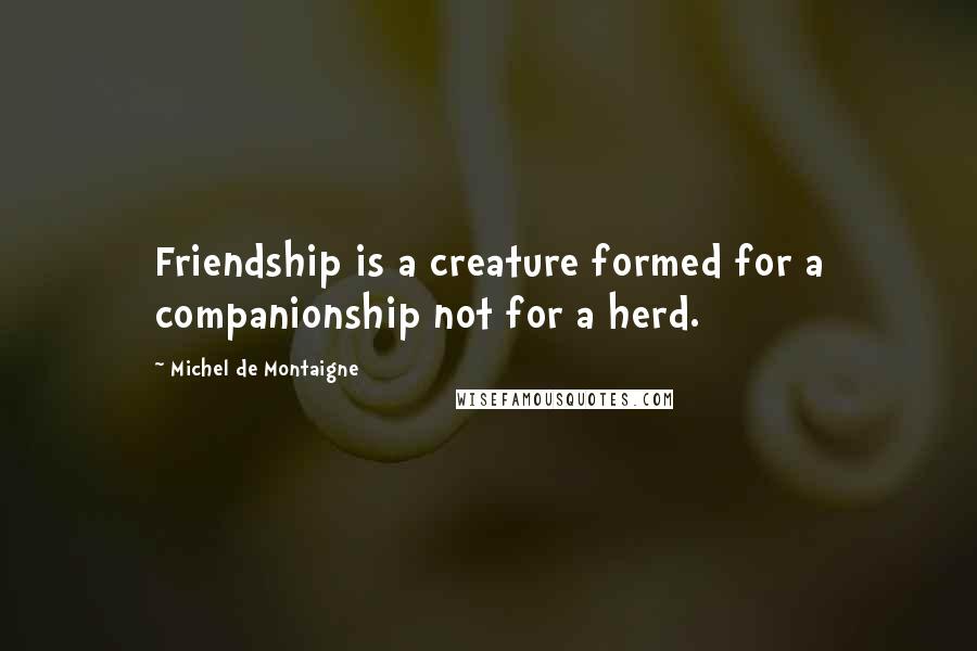 Michel De Montaigne Quotes: Friendship is a creature formed for a companionship not for a herd.