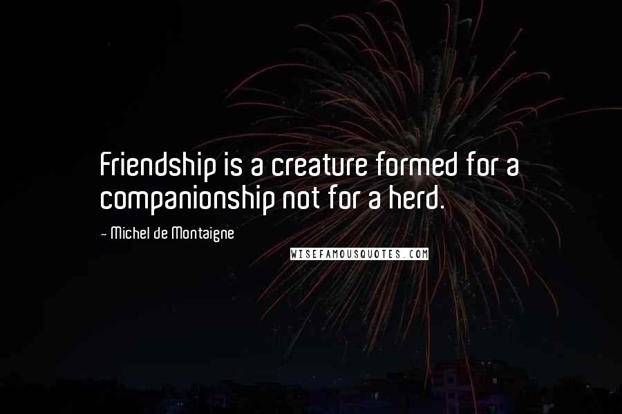 Michel De Montaigne Quotes: Friendship is a creature formed for a companionship not for a herd.