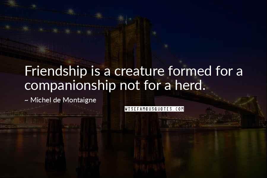 Michel De Montaigne Quotes: Friendship is a creature formed for a companionship not for a herd.