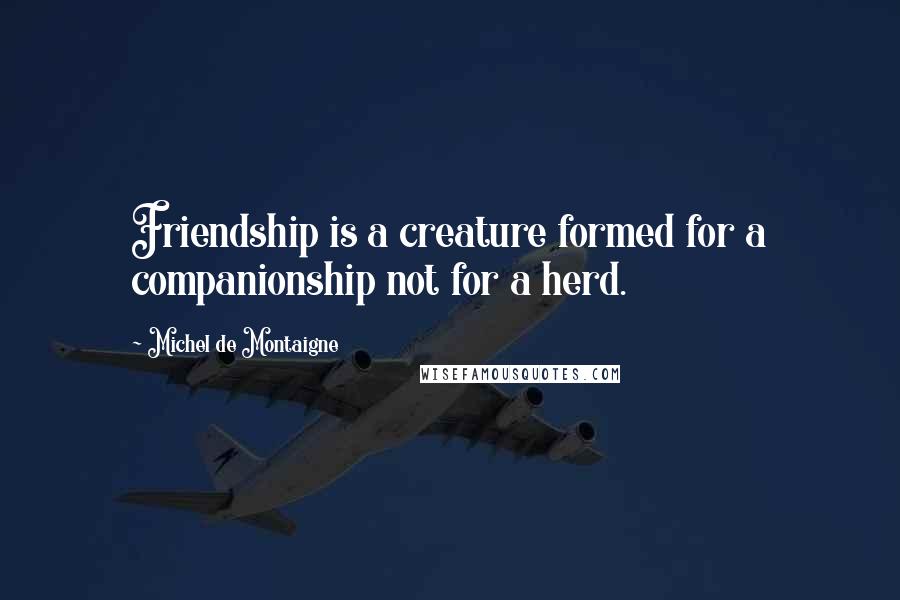 Michel De Montaigne Quotes: Friendship is a creature formed for a companionship not for a herd.