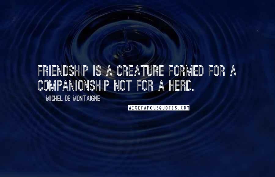 Michel De Montaigne Quotes: Friendship is a creature formed for a companionship not for a herd.