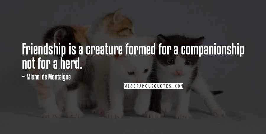 Michel De Montaigne Quotes: Friendship is a creature formed for a companionship not for a herd.