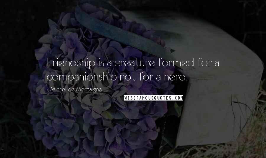 Michel De Montaigne Quotes: Friendship is a creature formed for a companionship not for a herd.