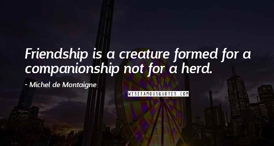 Michel De Montaigne Quotes: Friendship is a creature formed for a companionship not for a herd.