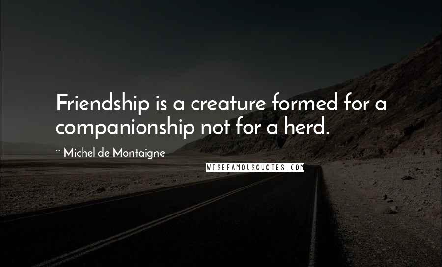 Michel De Montaigne Quotes: Friendship is a creature formed for a companionship not for a herd.