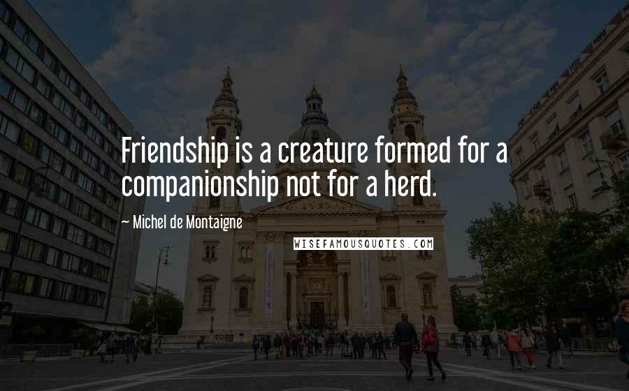 Michel De Montaigne Quotes: Friendship is a creature formed for a companionship not for a herd.