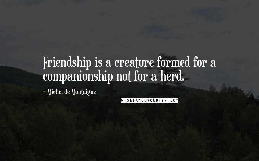 Michel De Montaigne Quotes: Friendship is a creature formed for a companionship not for a herd.