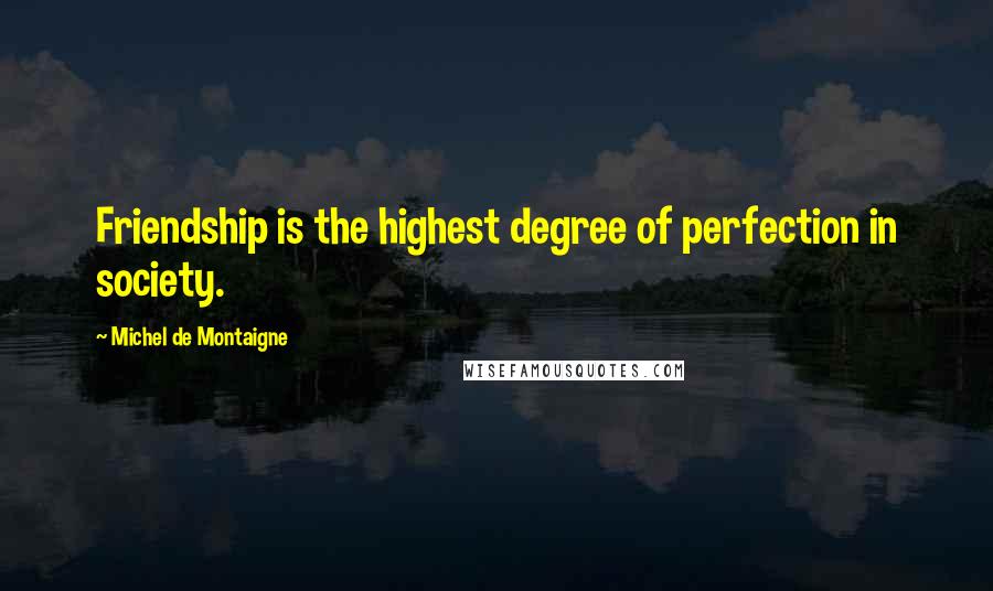 Michel De Montaigne Quotes: Friendship is the highest degree of perfection in society.
