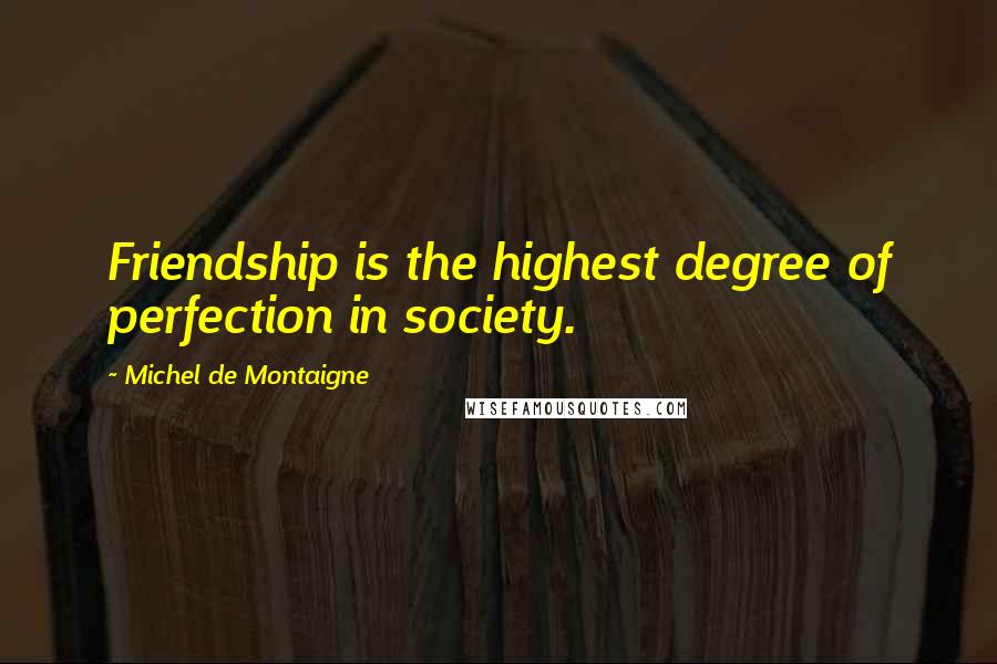 Michel De Montaigne Quotes: Friendship is the highest degree of perfection in society.