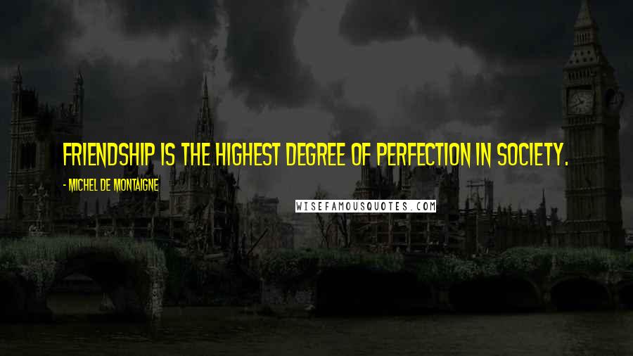 Michel De Montaigne Quotes: Friendship is the highest degree of perfection in society.