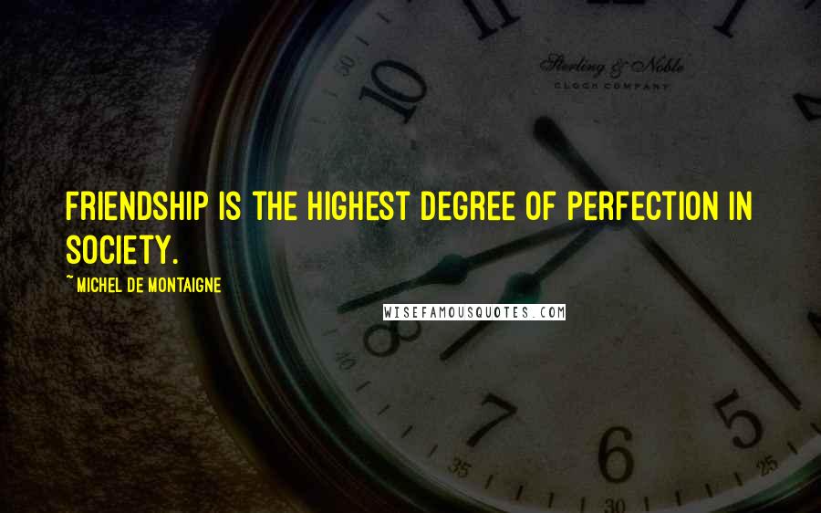 Michel De Montaigne Quotes: Friendship is the highest degree of perfection in society.
