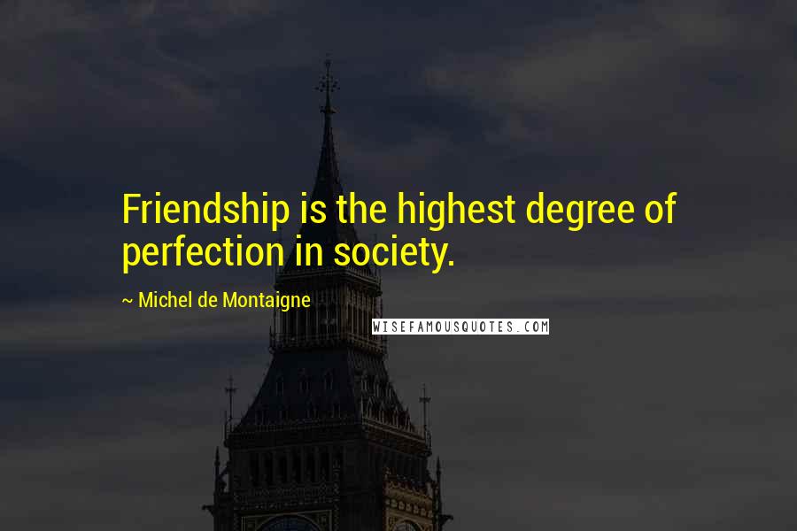 Michel De Montaigne Quotes: Friendship is the highest degree of perfection in society.