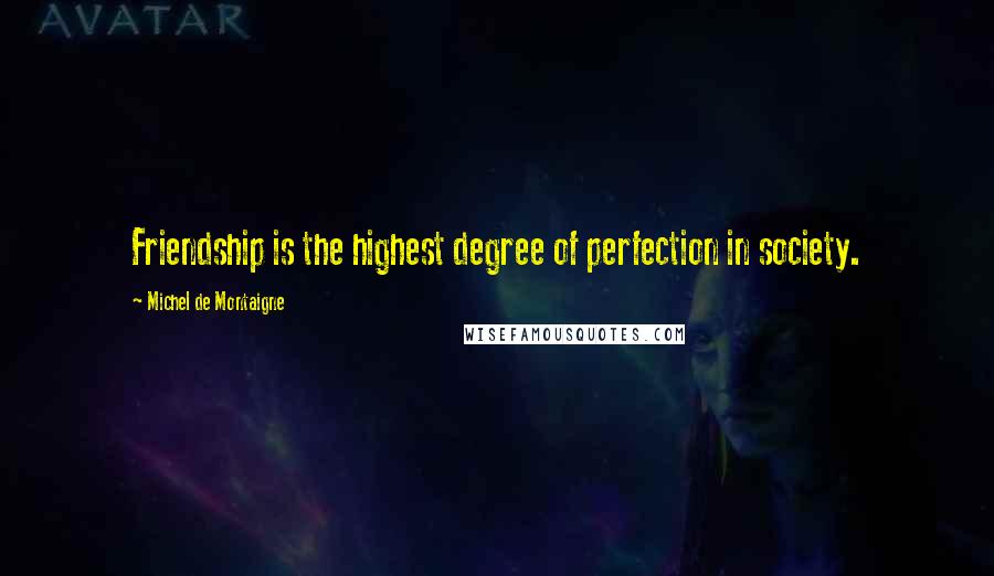 Michel De Montaigne Quotes: Friendship is the highest degree of perfection in society.