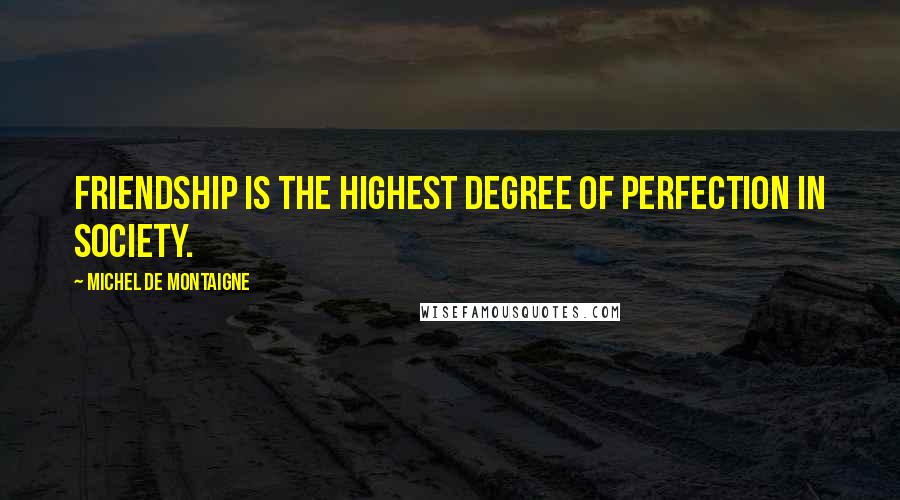 Michel De Montaigne Quotes: Friendship is the highest degree of perfection in society.