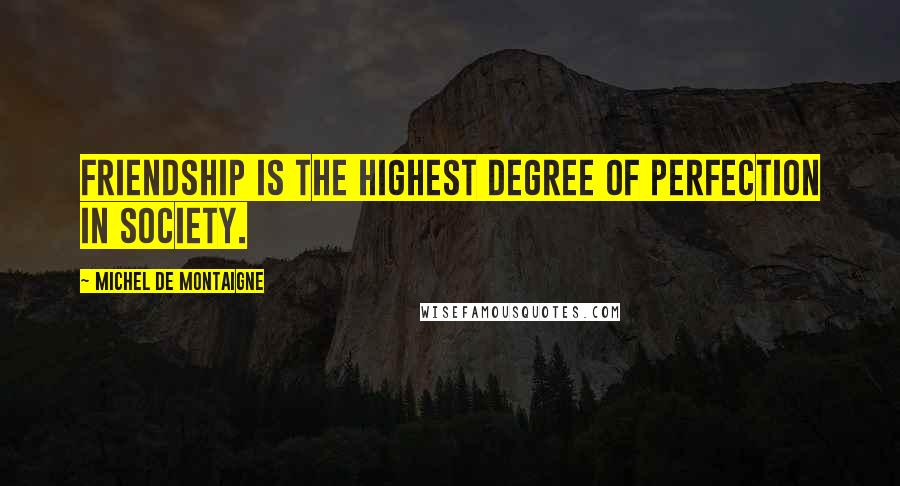 Michel De Montaigne Quotes: Friendship is the highest degree of perfection in society.