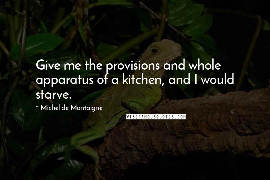 Michel De Montaigne Quotes: Give me the provisions and whole apparatus of a kitchen, and I would starve.