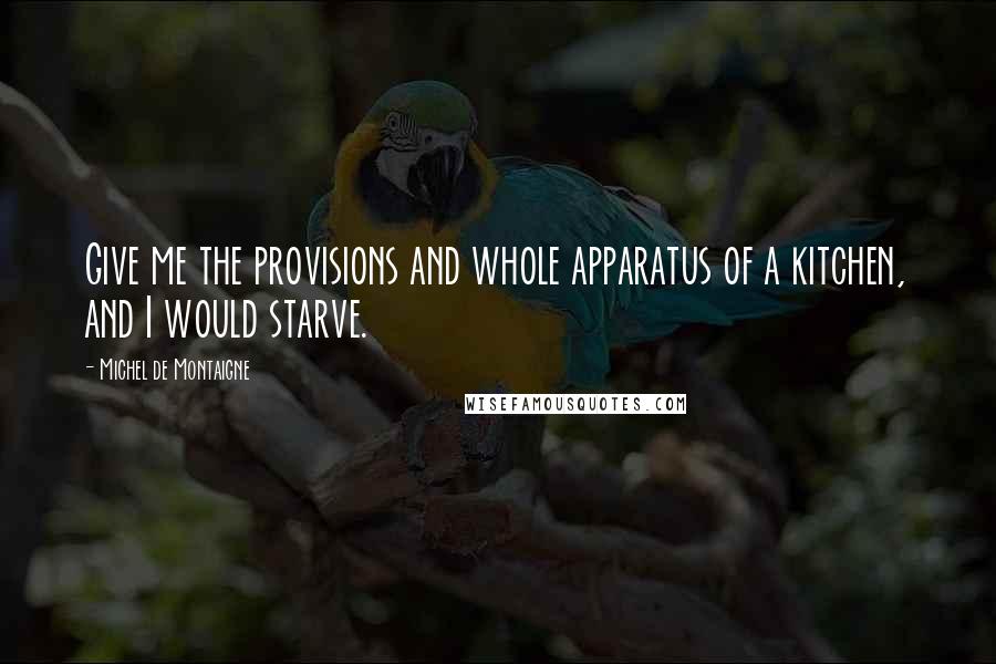Michel De Montaigne Quotes: Give me the provisions and whole apparatus of a kitchen, and I would starve.