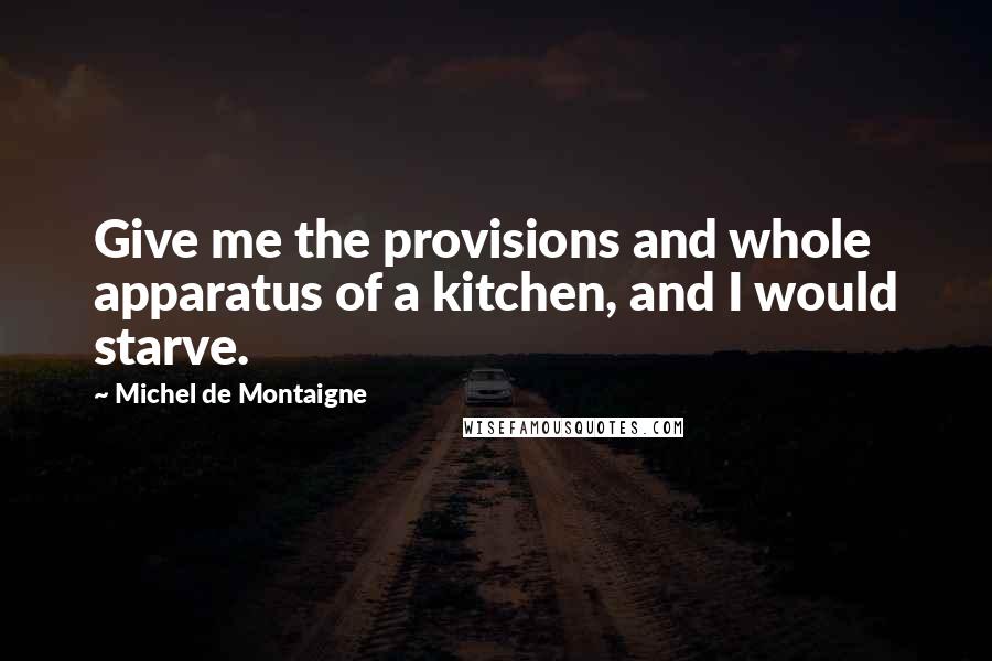Michel De Montaigne Quotes: Give me the provisions and whole apparatus of a kitchen, and I would starve.