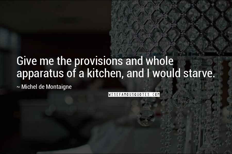 Michel De Montaigne Quotes: Give me the provisions and whole apparatus of a kitchen, and I would starve.