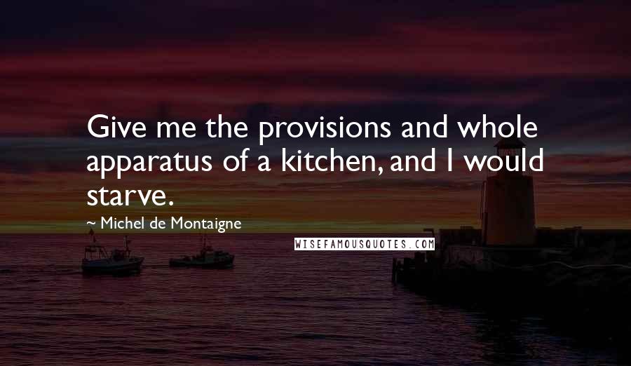 Michel De Montaigne Quotes: Give me the provisions and whole apparatus of a kitchen, and I would starve.