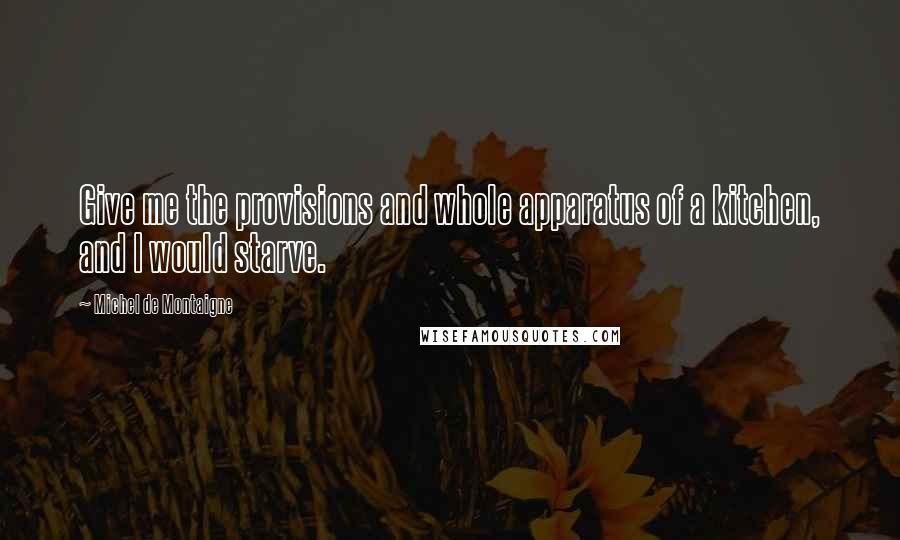 Michel De Montaigne Quotes: Give me the provisions and whole apparatus of a kitchen, and I would starve.