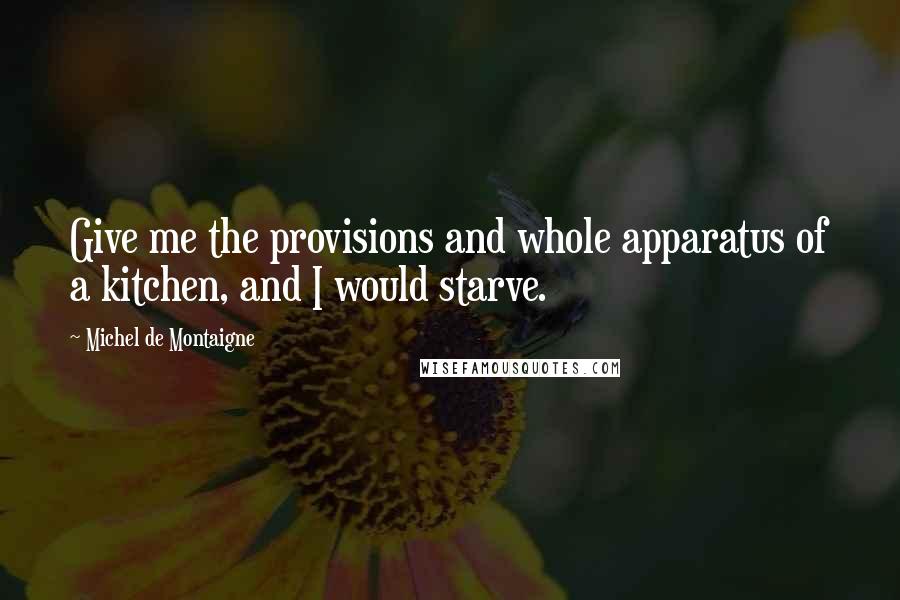 Michel De Montaigne Quotes: Give me the provisions and whole apparatus of a kitchen, and I would starve.