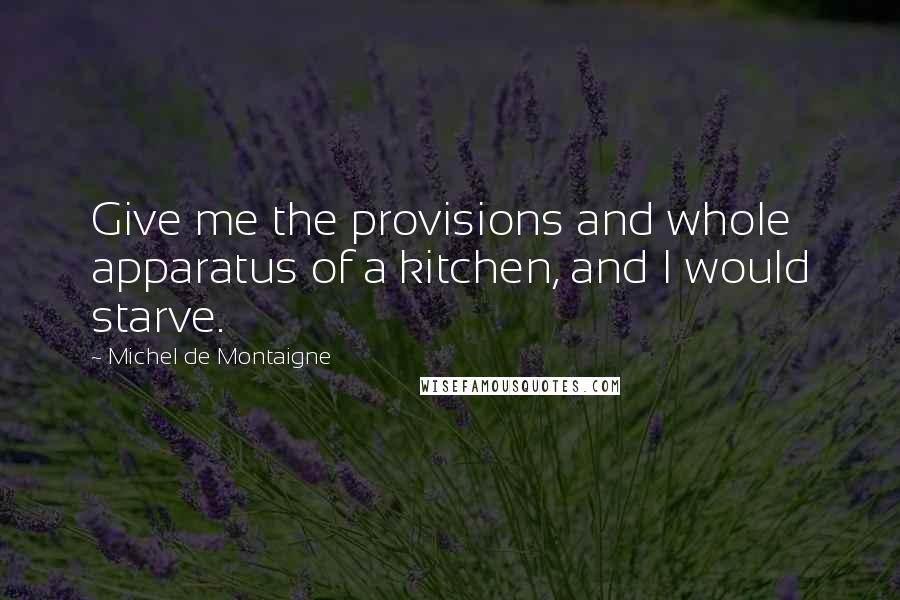 Michel De Montaigne Quotes: Give me the provisions and whole apparatus of a kitchen, and I would starve.