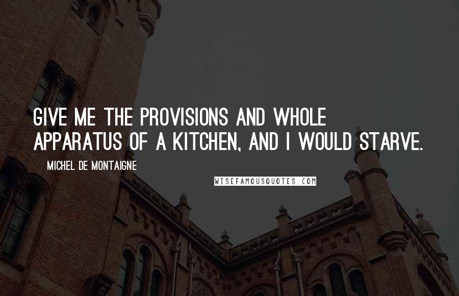 Michel De Montaigne Quotes: Give me the provisions and whole apparatus of a kitchen, and I would starve.