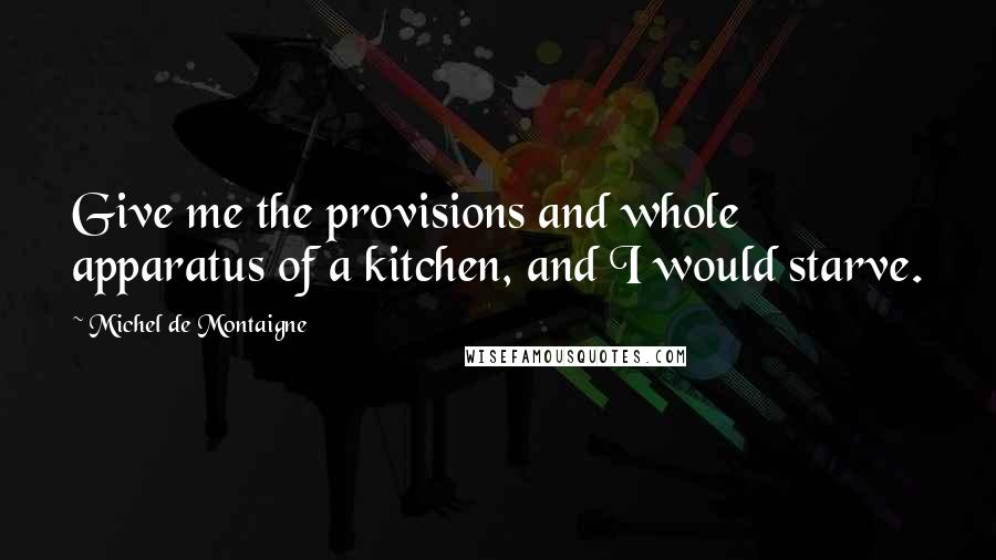 Michel De Montaigne Quotes: Give me the provisions and whole apparatus of a kitchen, and I would starve.