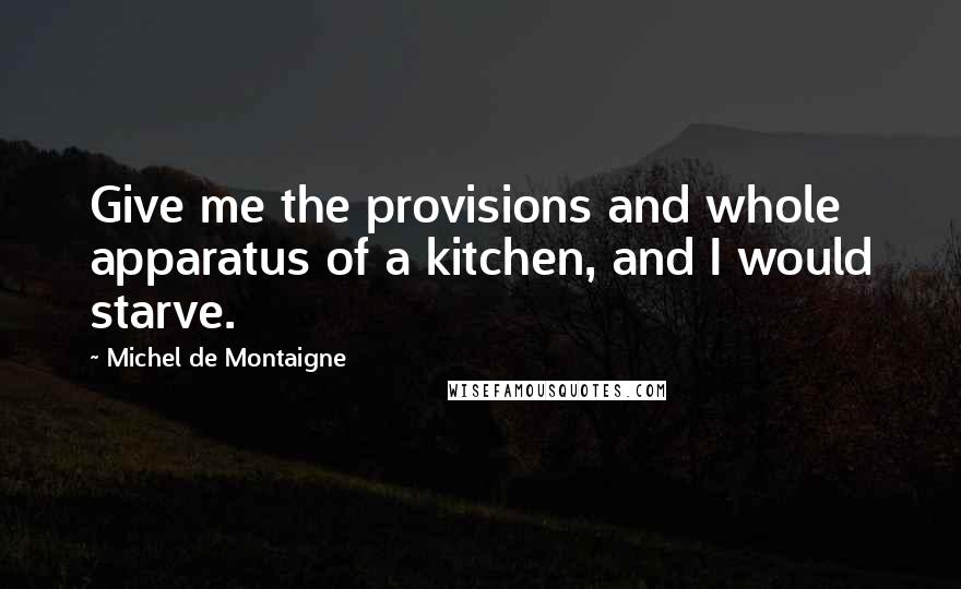 Michel De Montaigne Quotes: Give me the provisions and whole apparatus of a kitchen, and I would starve.