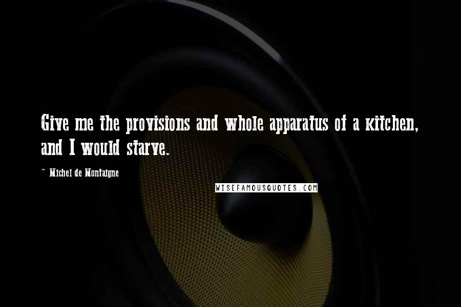 Michel De Montaigne Quotes: Give me the provisions and whole apparatus of a kitchen, and I would starve.